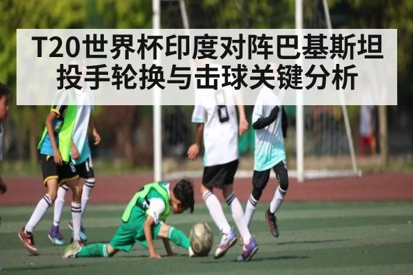 T20世界杯印度对阵巴基斯坦投手轮换与击球关键分析