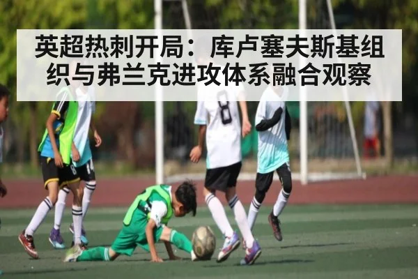 英超热刺开局：库卢塞夫斯基组织与弗兰克进攻体系融合观察