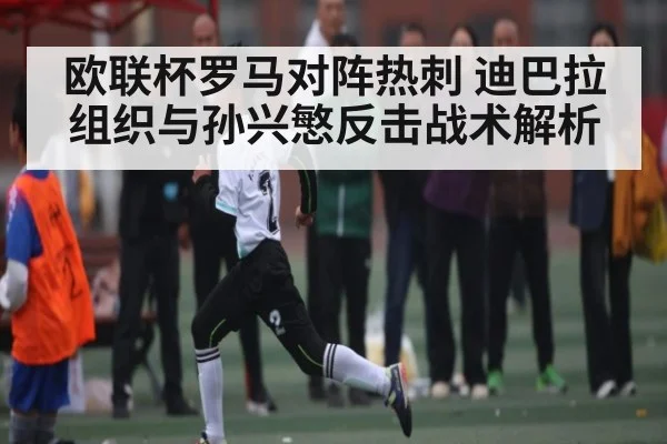 欧联杯罗马对阵热刺 迪巴拉组织与孙兴慜反击战术解析