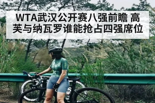 WTA武汉公开赛八强前瞻 高芙与纳瓦罗谁能抢占四强席位