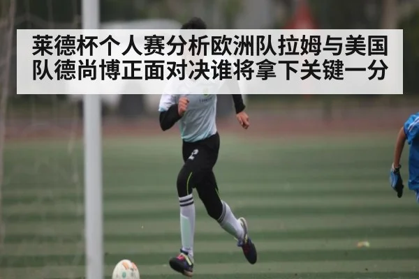 莱德杯个人赛分析欧洲队拉姆与美国队德尚博正面对决谁将拿下关键一分