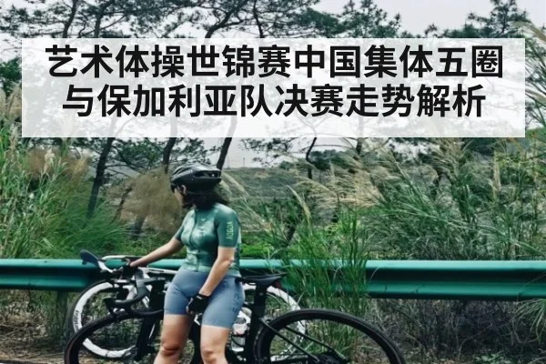 艺术体操世锦赛中国集体五圈与保加利亚队决赛走势解析