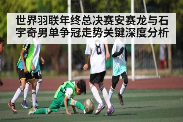 世界羽联年终总决赛安赛龙与石宇奇男单争冠走势关键深度分析