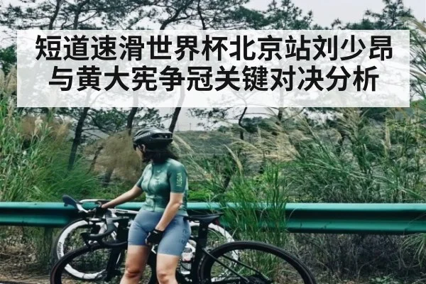 短道速滑世界杯北京站刘少昂与黄大宪争冠关键对决分析