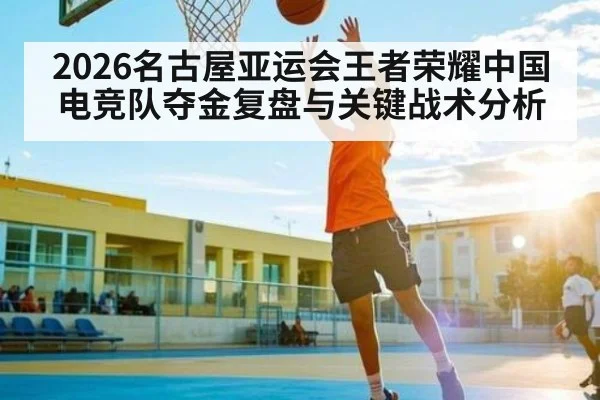 2026名古屋亚运会王者荣耀中国电竞队夺金复盘与关键战术分析