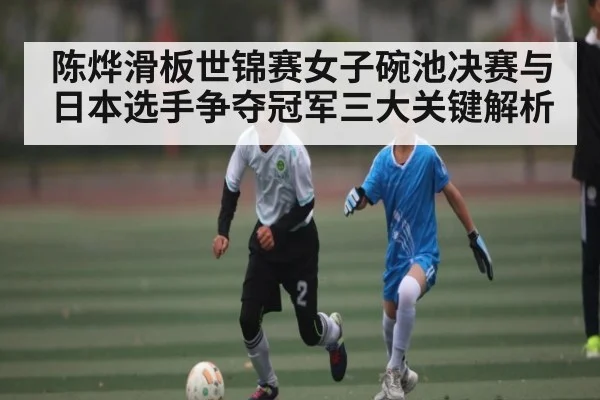 陈烨滑板世锦赛女子碗池决赛与日本选手争夺冠军三大关键解析